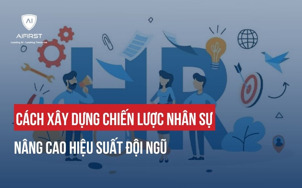 CÁCH XÂY DỰNG CHIẾN LƯỢC NHÂN SỰ NÂNG CAO HIỆU SUẤT ĐỘI NGŨ